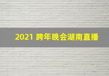 2021 跨年晚会湖南直播